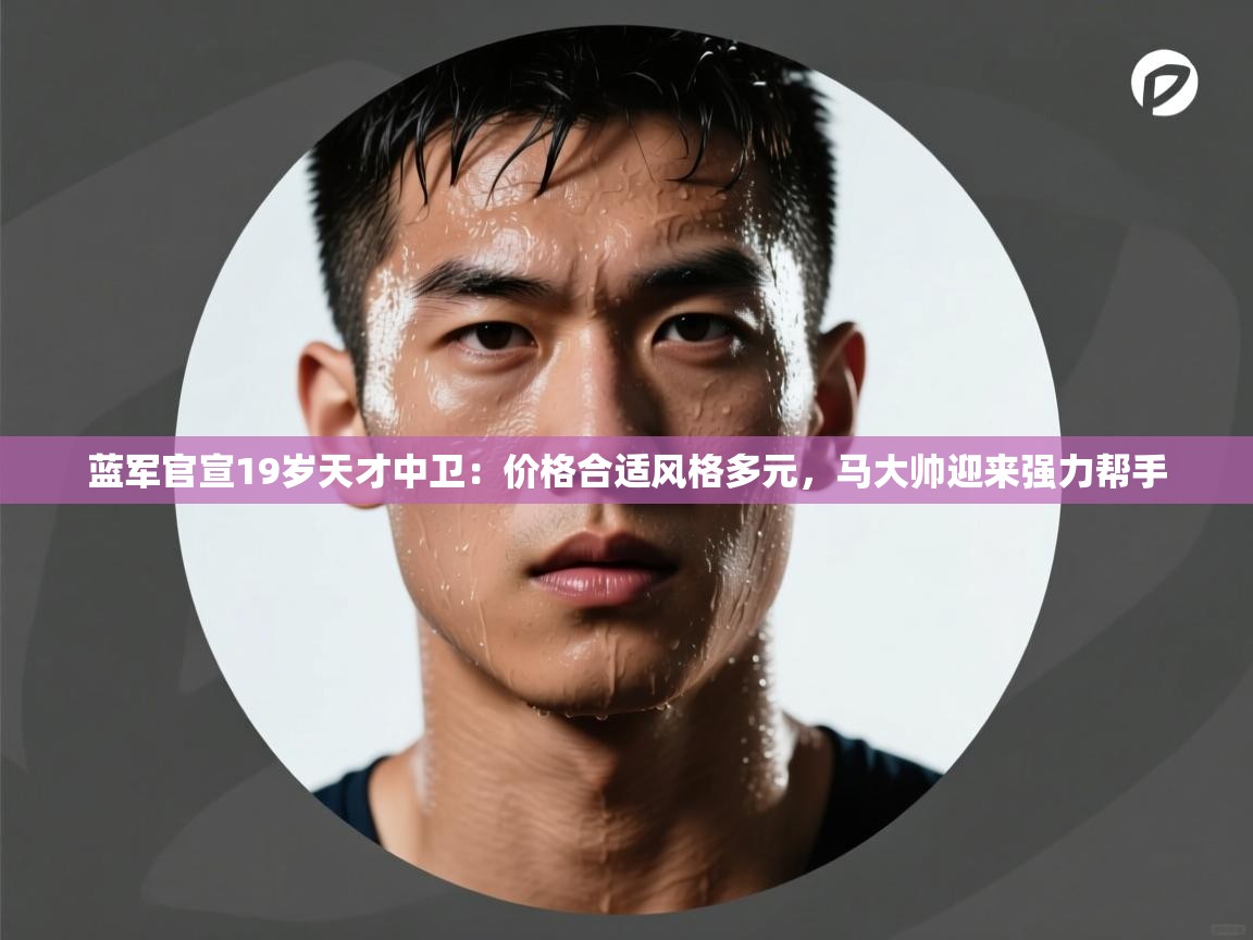 蓝军官宣19岁天才中卫:价格合适风格多元,马大帅迎来强力帮手 第1张