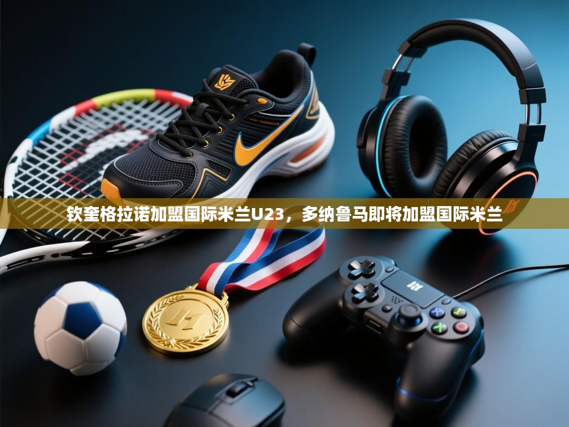 钦奎格拉诺加盟国际米兰U23,多纳鲁马即将加盟国际米兰 第2张