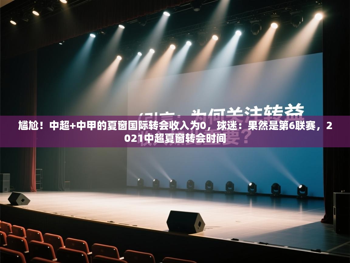 尴尬!中超+中甲的夏窗国际转会收入为0,球迷:果然是第6联赛,2021中超夏窗转会时间