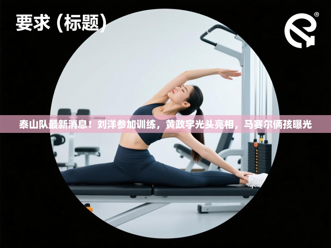 泰山队最新消息!刘洋参加训练,黄政宇光头亮相,马赛尔俩孩曝光 第2张