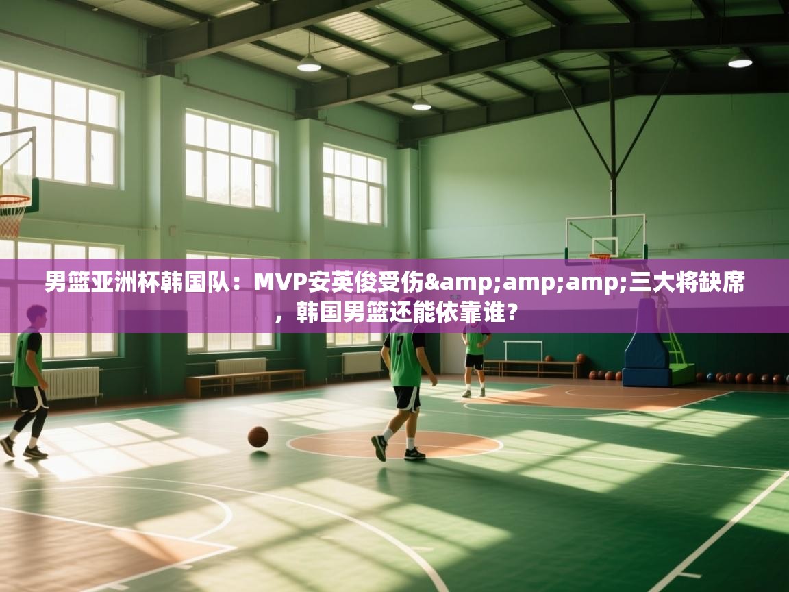 男篮亚洲杯韩国队：MVP安英俊受伤&amp;三大将缺席，韩国男篮还能依靠谁？  第2张