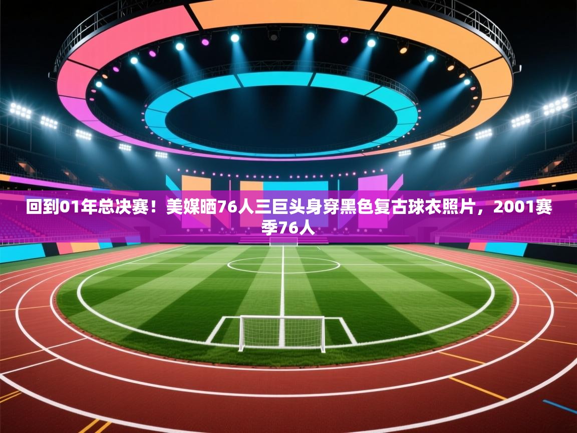回到01年总决赛！美媒晒76人三巨头身穿黑色复古球衣照片，2001赛季76人