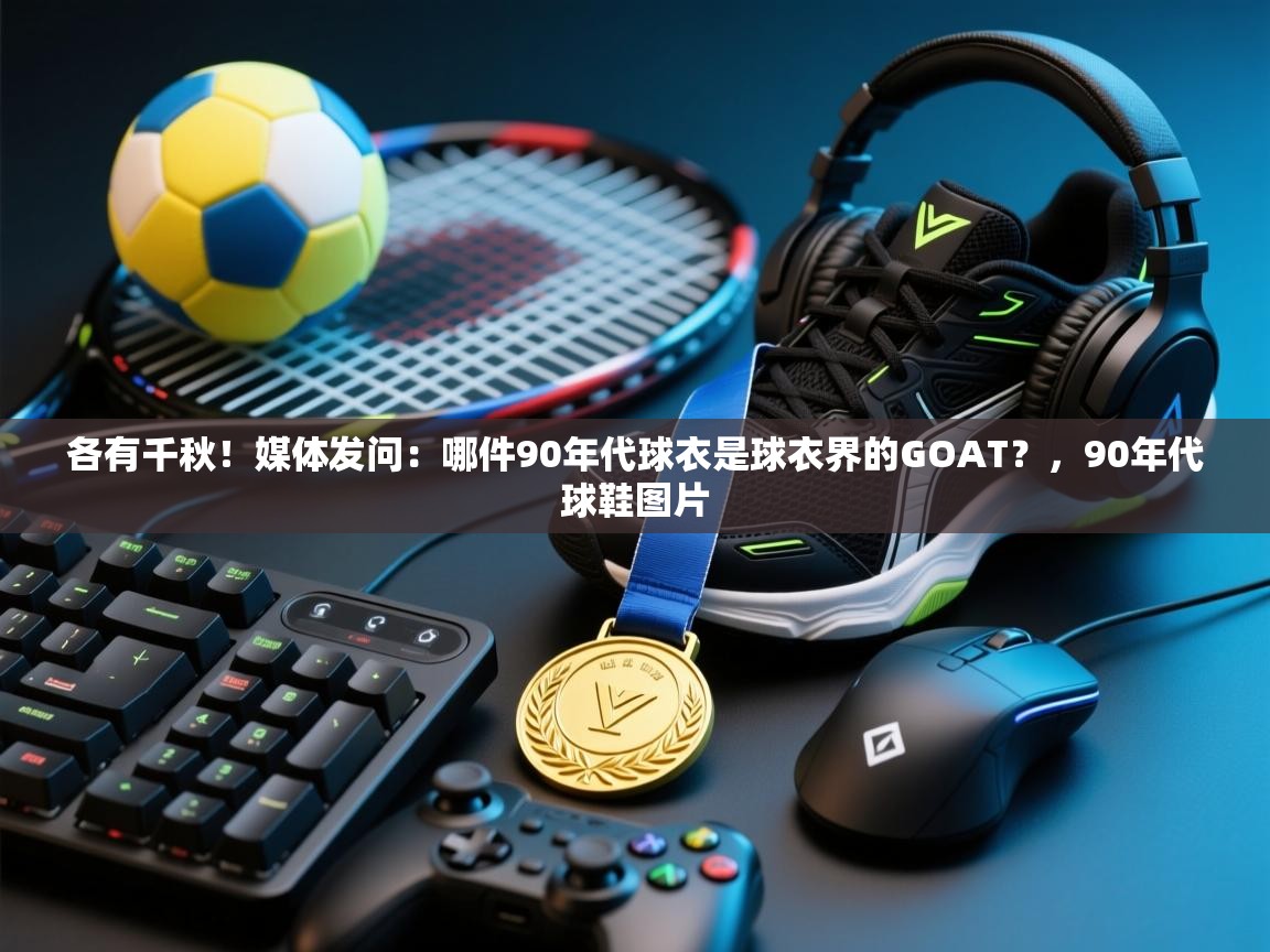 各有千秋!媒体发问:哪件90年代球衣是球衣界的GOAT?,90年代球鞋图片