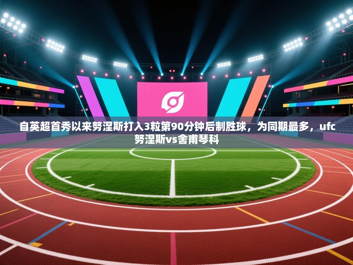 自英超首秀以来努涅斯打入3粒第90分钟后制胜球，为同期最多，ufc努涅斯vs舍甫琴科