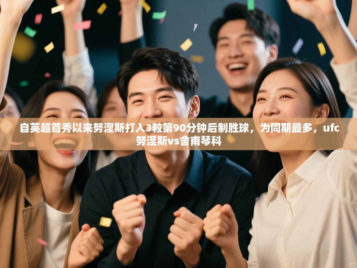 自英超首秀以来努涅斯打入3粒第90分钟后制胜球,为同期最多,ufc努涅斯vs舍甫琴科 第2张