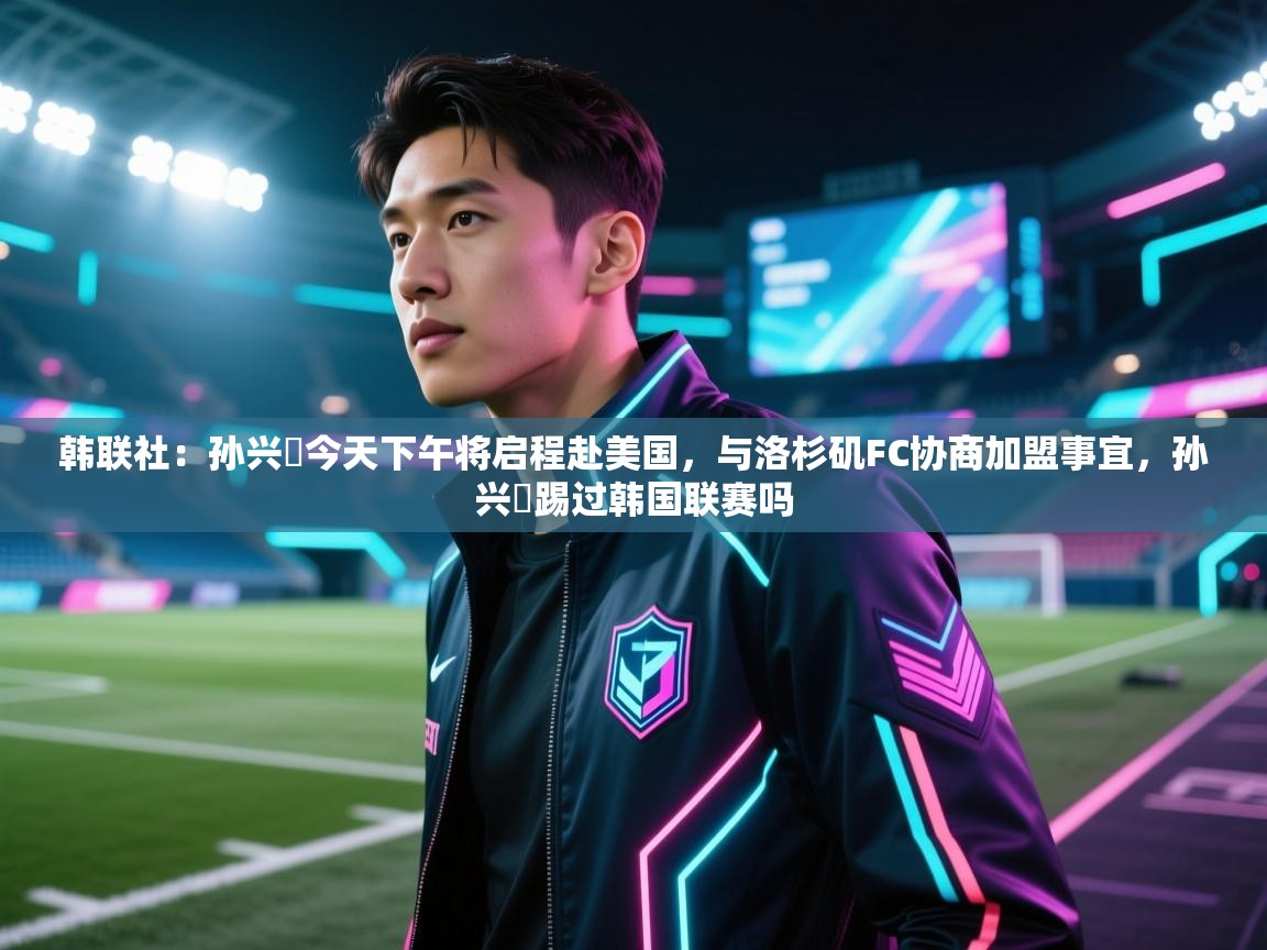 韩联社：孙兴慜今天下午将启程赴美国，与洛杉矶FC协商加盟事宜，孙兴慜踢过韩国联赛吗  第2张