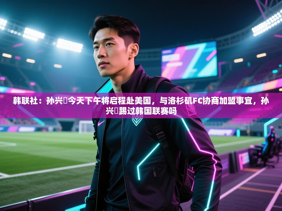 韩联社：孙兴慜今天下午将启程赴美国，与洛杉矶FC协商加盟事宜，孙兴慜踢过韩国联赛吗  第1张