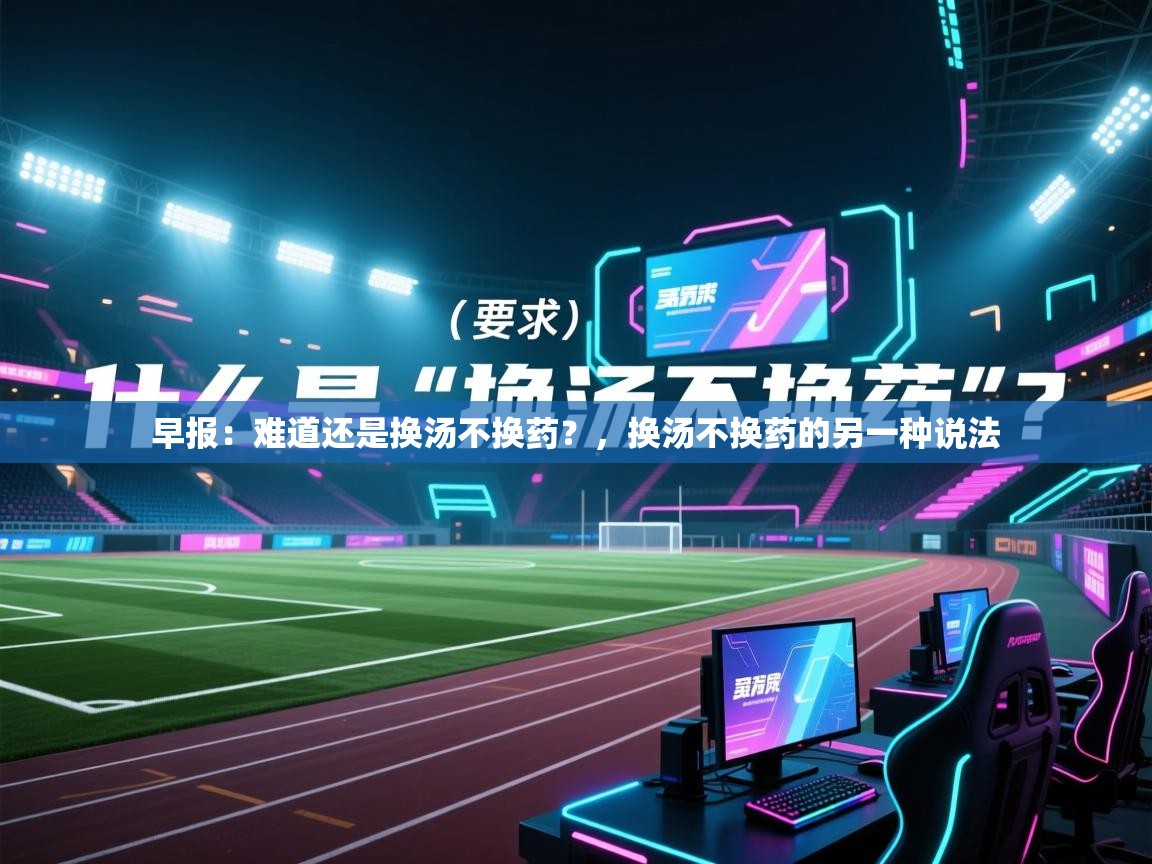 早报：难道还是换汤不换药？，换汤不换药的另一种说法