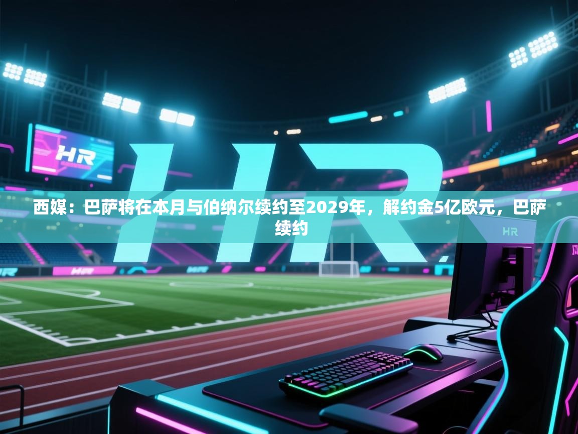 西媒：巴萨将在本月与伯纳尔续约至2029年，解约金5亿欧元，巴萨 续约  第2张