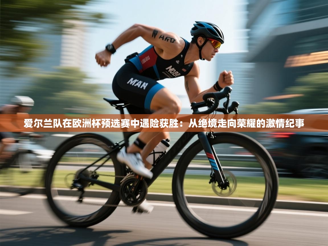 爱尔兰队在欧洲杯预选赛中遇险获胜：从绝境走向荣耀的激情纪事