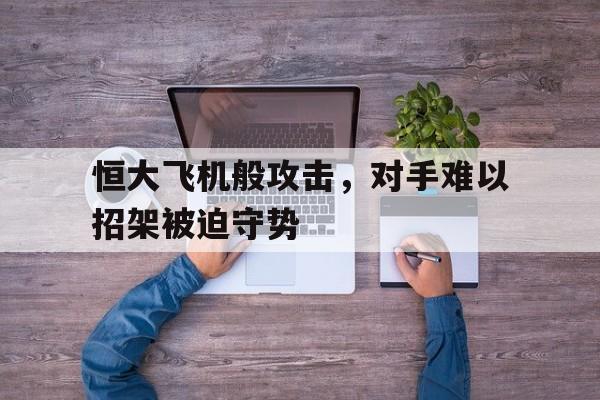 2025足球世俱杯直播-恒大飞机般攻击，对手难以招架被迫守势的简单介绍